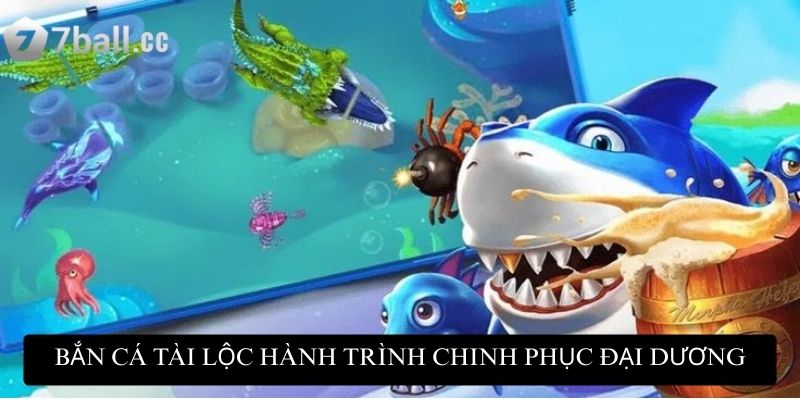 Bắn Cá Tài Lộc hành trình chinh phục đại dương
